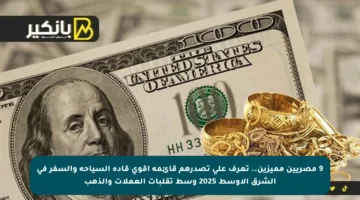 9 مصريين مميزين.. تعرف على تصدرهم قائمة أقوى قادة السياحة والسفر في الشرق الأوسط 2025 وسط تقلبات العملات والذهب